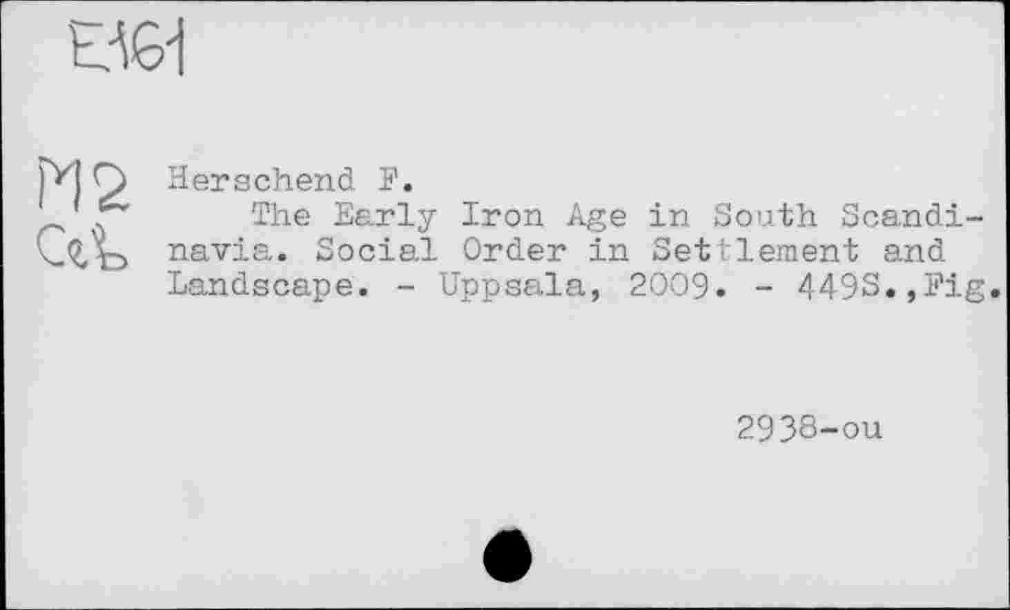 ﻿ĐG1
М2
Hersehend F.
The Early Iron Age in South Scandinavia. Social Order in Settlement and Landscape. - Uppsala, 2009. - 4493.,Fig.
2938-ou